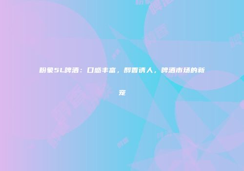 粉象5L啤酒：口感丰富，醇香诱人，啤酒市场的新宠