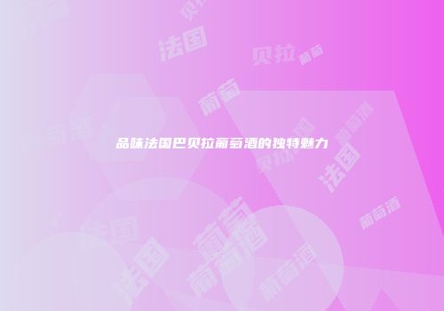 品味法国巴贝拉葡萄酒的独特魅力