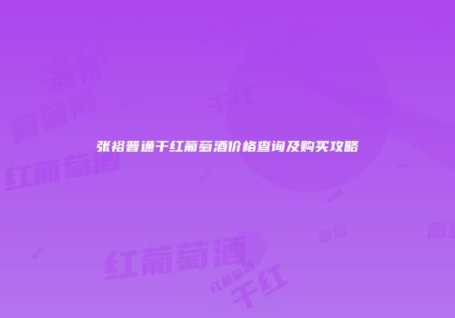 张裕普通干红葡萄酒价格查询及购买攻略