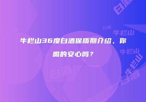 牛栏山36度白酒保质期介绍，你喝的安心吗？