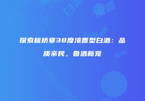 探索板桥宴38度浓香型白酒：品质亲民，鲁酒新宠
