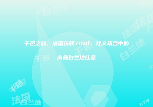干邑之韵，法国统领700l：社交场合中的高端白兰地佳品