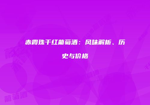 赤霞珠干红葡萄酒：风味解析、历史与价格