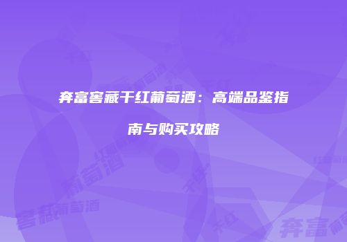 奔富窖藏干红葡萄酒：高端品鉴指南与购买攻略