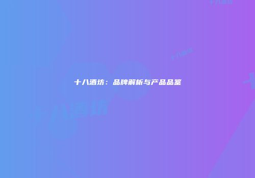 十八酒坊：品牌解析与产品品鉴