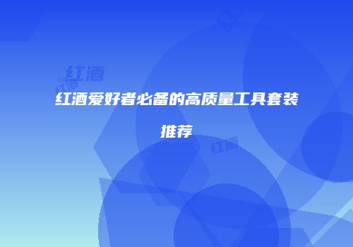 红酒爱好者必备的高质量工具套装推荐