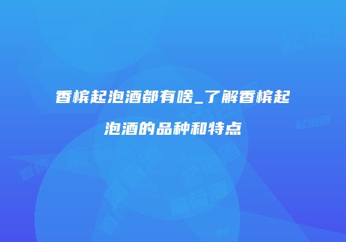 香槟起泡酒都有啥_了解香槟起泡酒的品种和特点