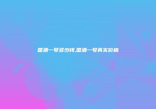 国酒一号多少钱,国酒一号真实价格