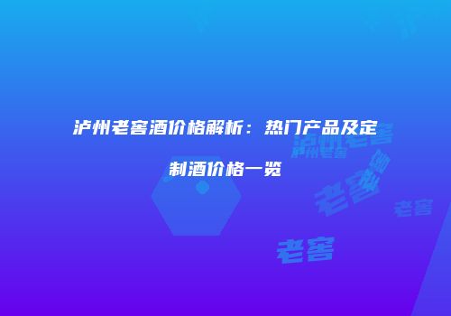泸州老窖酒价格解析：热门产品及定制酒价格一览