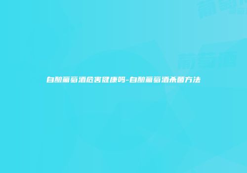 自酿葡萄酒危害健康吗-自酿葡萄酒杀菌方法