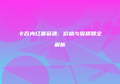 卡百内红葡萄酒：价格与保质期全解析