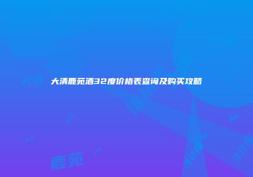 大清鹿苑酒32度价格表查询及购买攻略