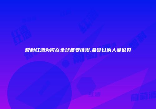 智利红酒为何在全球备受推崇,品尝过的人都说好