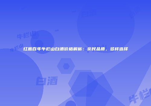 红瓶百年牛栏山白酒价格解析：亲民品质，多样选择