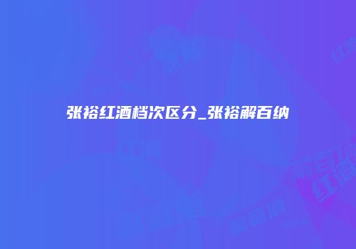 张裕红酒档次区分_张裕解百纳