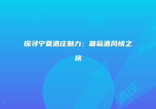 探寻宁夏酒庄魅力：葡萄酒风情之旅