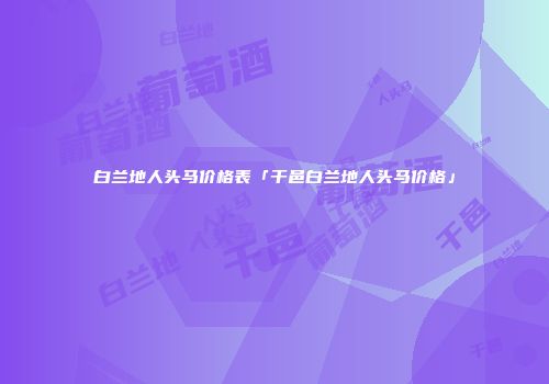 白兰地人头马价格表「干邑白兰地人头马价格」