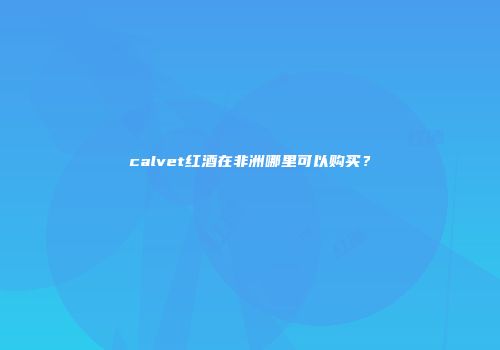 calvet红酒在非洲哪里可以购买？