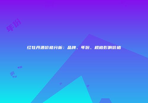 红牡丹酒价格分析：品牌、年份、规格影响价格