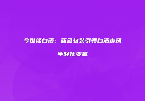 今世缘白酒：蓝色包装引领白酒市场年轻化变革