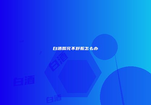 白酒喝完不舒服怎么办