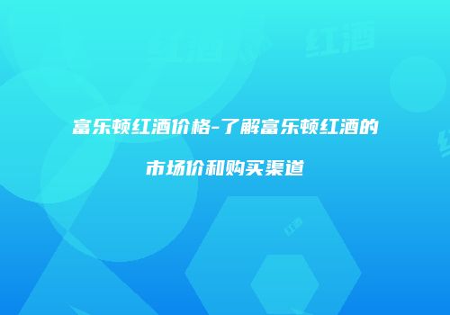 富乐顿红酒价格-了解富乐顿红酒的市场价和购买渠道