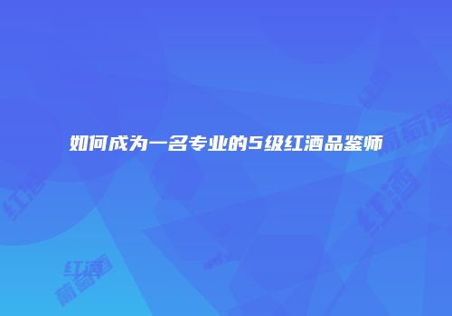 如何成为一名专业的5级红酒品鉴师