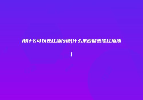 用什么可以去红酒污渍(什么东西能去除红酒渍)