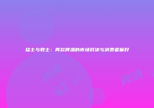 猛士与教士：两款啤酒的市场对决与消费者偏好