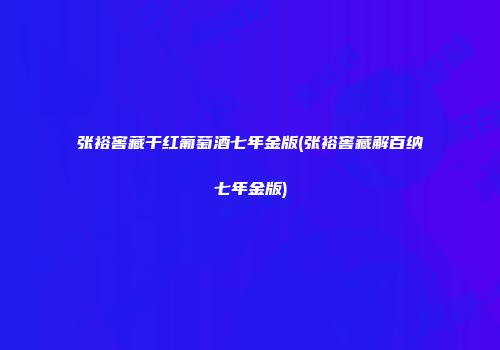 张裕窖藏干红葡萄酒七年金版(张裕窖藏解百纳七年金版)