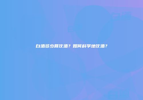 白酒多少算饮酒？如何科学地饮酒？