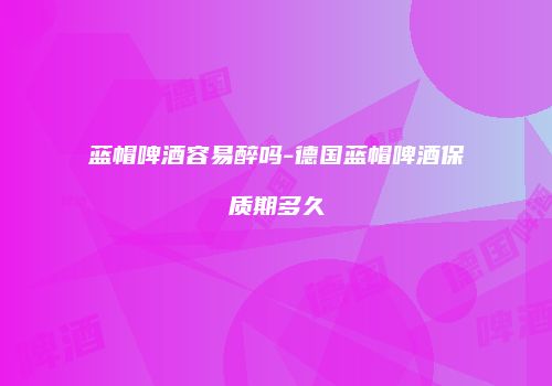 蓝帽啤酒容易醉吗-德国蓝帽啤酒保质期多久