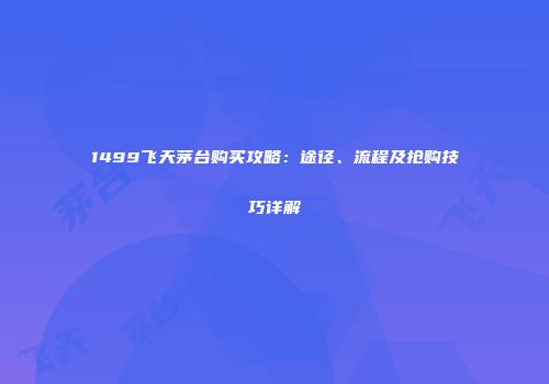 1499飞天茅台购买攻略：途径、流程及抢购技巧详解