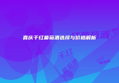 喜庆干红葡萄酒选择与价格解析
