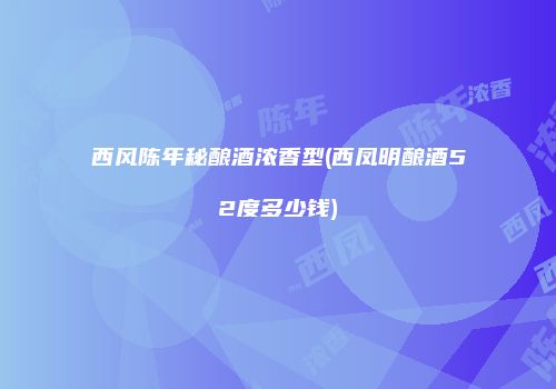 西风陈年秘酿酒浓香型(西凤明酿酒52度多少钱)