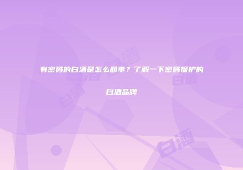有密码的白酒是怎么回事？了解一下密码保护的白酒品牌