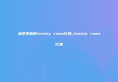 品尝美味的twenty rows红酒_twenty rows红酒