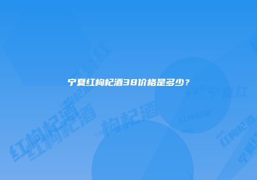 宁夏红枸杞酒38价格是多少？