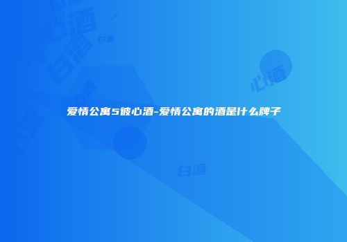 爱情公寓5彼心酒-爱情公寓的酒是什么牌子