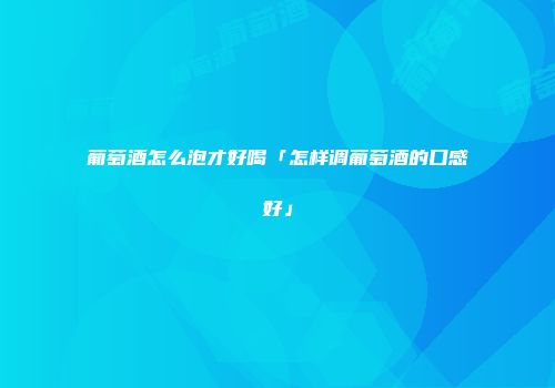 葡萄酒怎么泡才好喝「怎样调葡萄酒的口感好」