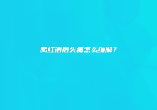 喝红酒后头痛怎么缓解？