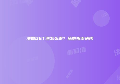 法国GET酒怎么喝？品鉴指南来啦