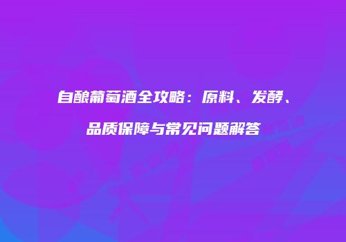 自酿葡萄酒全攻略：原料、发酵、品质保障与常见问题解答