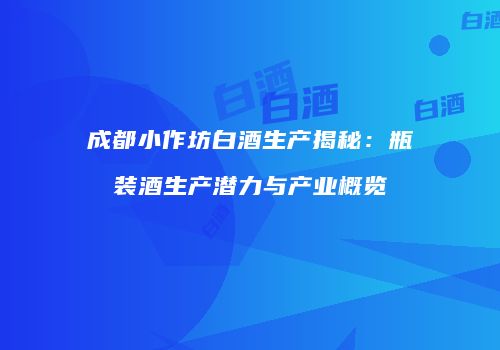 成都小作坊白酒生产揭秘：瓶装酒生产潜力与产业概览