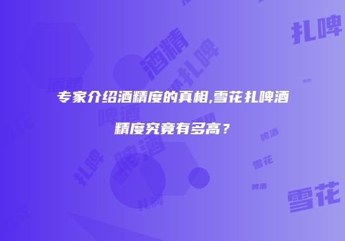 专家介绍酒精度的真相,雪花扎啤酒精度究竟有多高？