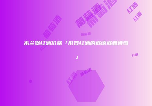 木兰堡红酒价格「形容红酒的成语或者诗句」
