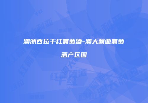 澳洲西拉干红葡萄酒-澳大利亚葡萄酒产区图