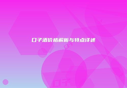 口子酒价格解析与特点详述