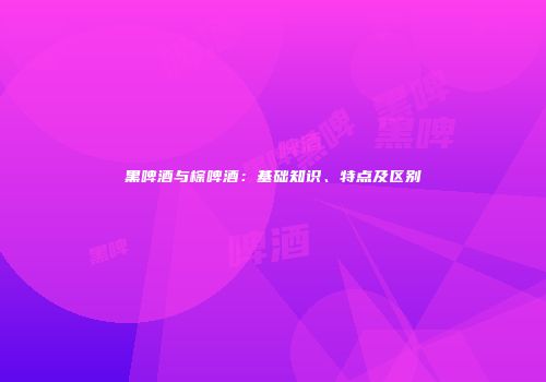 黑啤酒与棕啤酒：基础知识、特点及区别