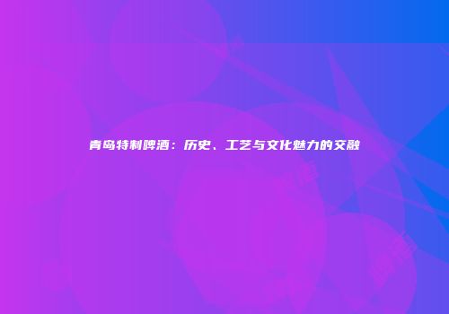 青岛特制啤酒：历史、工艺与文化魅力的交融